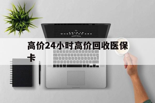 余姚最新的高价24小时高价回收医保卡方法分享(余姚高价回收医保卡联系方式教程)