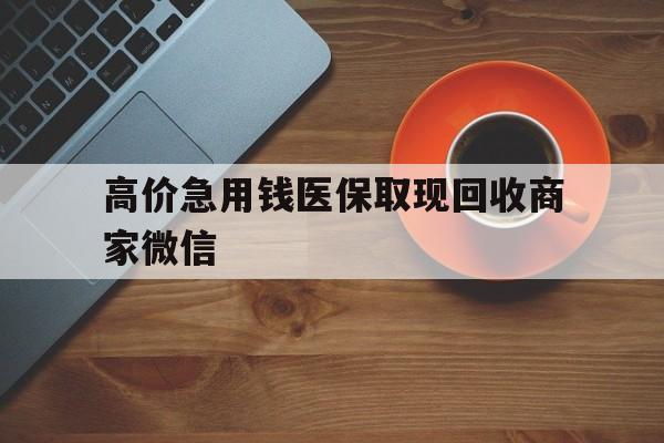 余姚最新的高价急用钱医保取现回收商家微信方法分享(余姚高价回收医保卡联系方式教程)